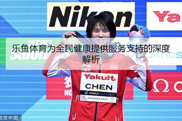 乐鱼体育为全民健康提供服务支持的深度解析