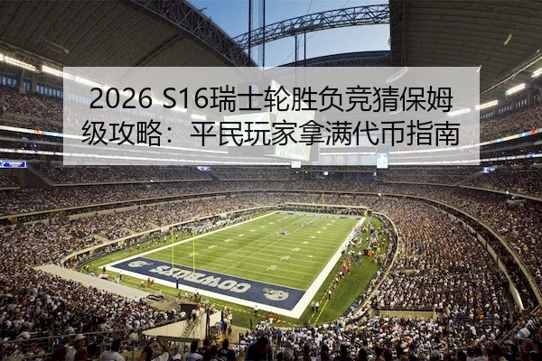 2026 S16瑞士轮胜负竞猜保姆级攻略：平民玩家拿满代币指南